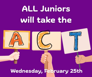 image of hands holding a sign with the letters A C T with text All juniors will take the ACT Wednesday February 25