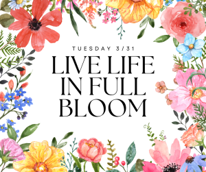 image of flowers with text Tuesday 3/31 Live life in full bloom