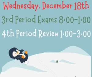 Image containing details of testing date Wednesday, December 18th. 3rd period exams will run from 8-1 with 4th period review sessions occurring from 1-3pm.